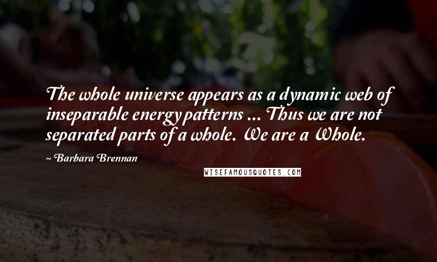 Barbara Brennan Quotes: The whole universe appears as a dynamic web of inseparable energy patterns ... Thus we are not separated parts of a whole. We are a Whole.