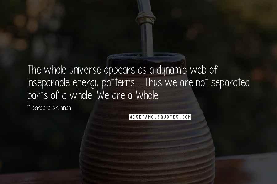 Barbara Brennan Quotes: The whole universe appears as a dynamic web of inseparable energy patterns ... Thus we are not separated parts of a whole. We are a Whole.