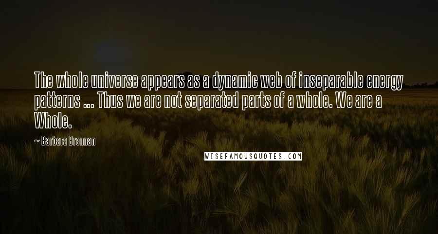 Barbara Brennan Quotes: The whole universe appears as a dynamic web of inseparable energy patterns ... Thus we are not separated parts of a whole. We are a Whole.