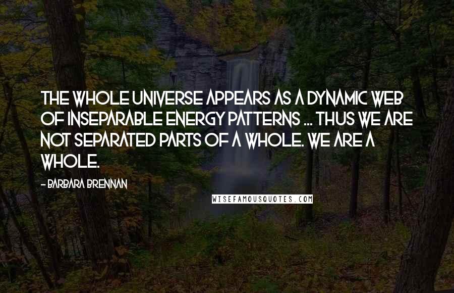 Barbara Brennan Quotes: The whole universe appears as a dynamic web of inseparable energy patterns ... Thus we are not separated parts of a whole. We are a Whole.