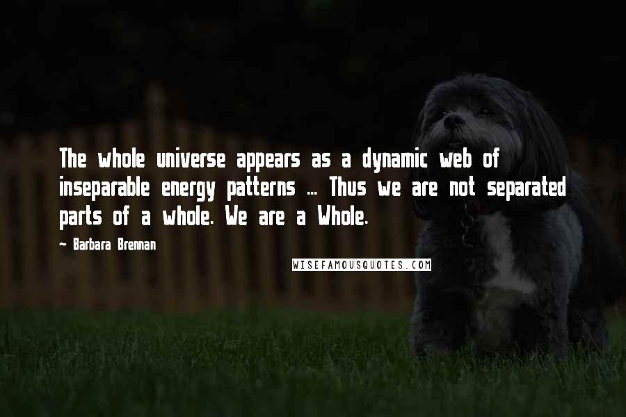 Barbara Brennan Quotes: The whole universe appears as a dynamic web of inseparable energy patterns ... Thus we are not separated parts of a whole. We are a Whole.