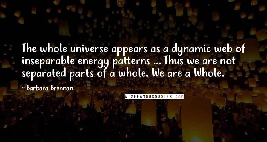 Barbara Brennan Quotes: The whole universe appears as a dynamic web of inseparable energy patterns ... Thus we are not separated parts of a whole. We are a Whole.