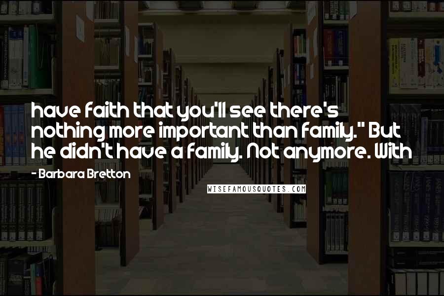 Barbara Bretton Quotes: have faith that you'll see there's nothing more important than family." But he didn't have a family. Not anymore. With