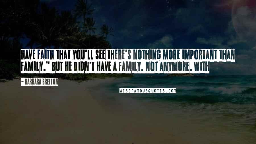Barbara Bretton Quotes: have faith that you'll see there's nothing more important than family." But he didn't have a family. Not anymore. With