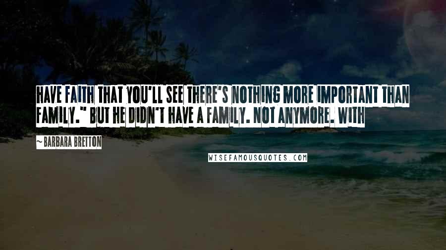 Barbara Bretton Quotes: have faith that you'll see there's nothing more important than family." But he didn't have a family. Not anymore. With