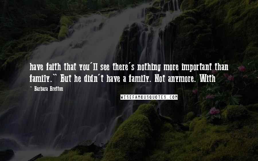 Barbara Bretton Quotes: have faith that you'll see there's nothing more important than family." But he didn't have a family. Not anymore. With