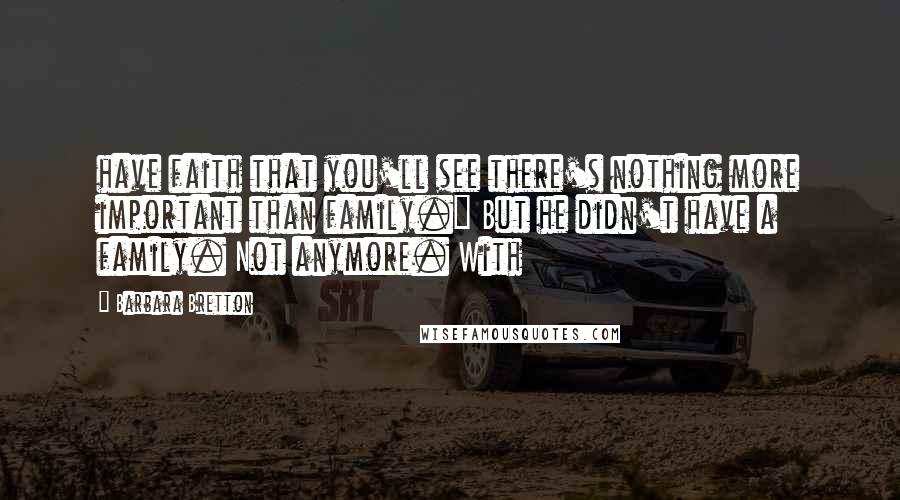 Barbara Bretton Quotes: have faith that you'll see there's nothing more important than family." But he didn't have a family. Not anymore. With