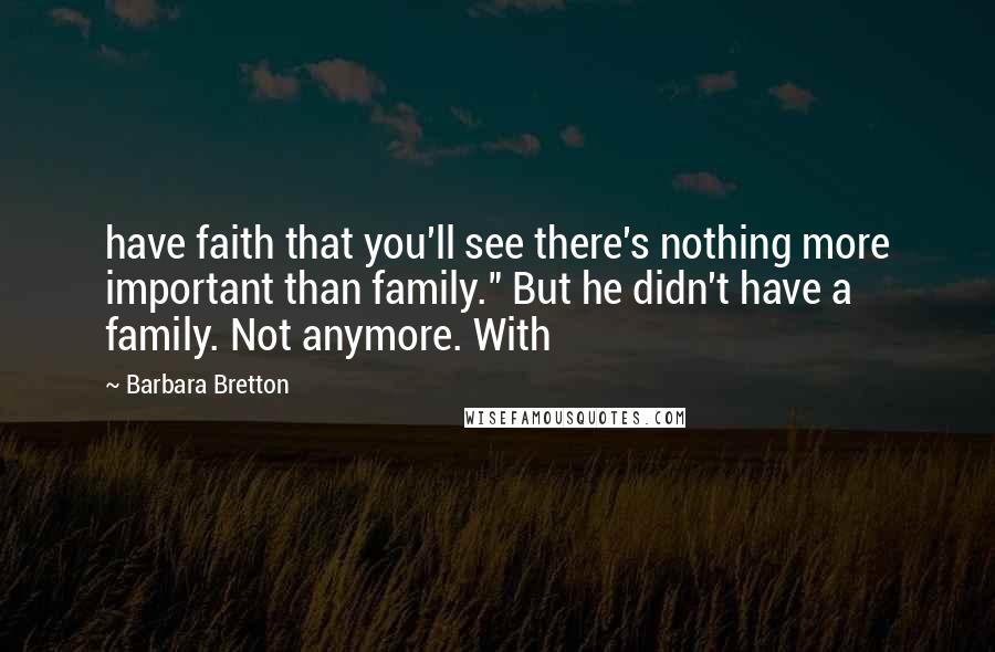 Barbara Bretton Quotes: have faith that you'll see there's nothing more important than family." But he didn't have a family. Not anymore. With