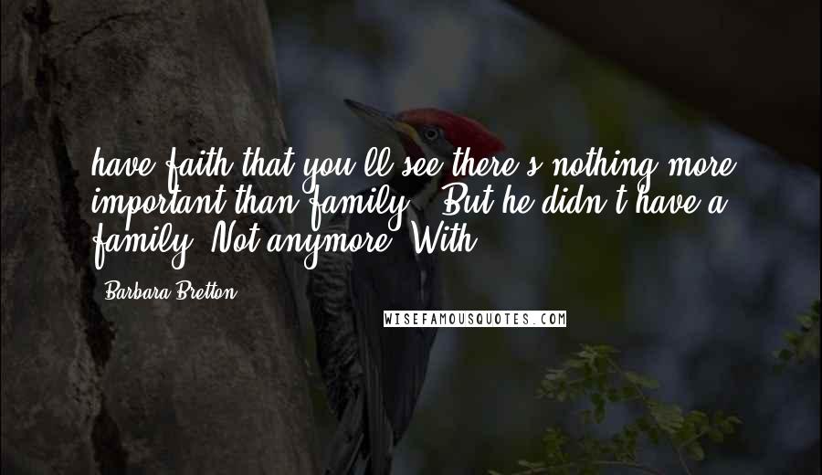 Barbara Bretton Quotes: have faith that you'll see there's nothing more important than family." But he didn't have a family. Not anymore. With