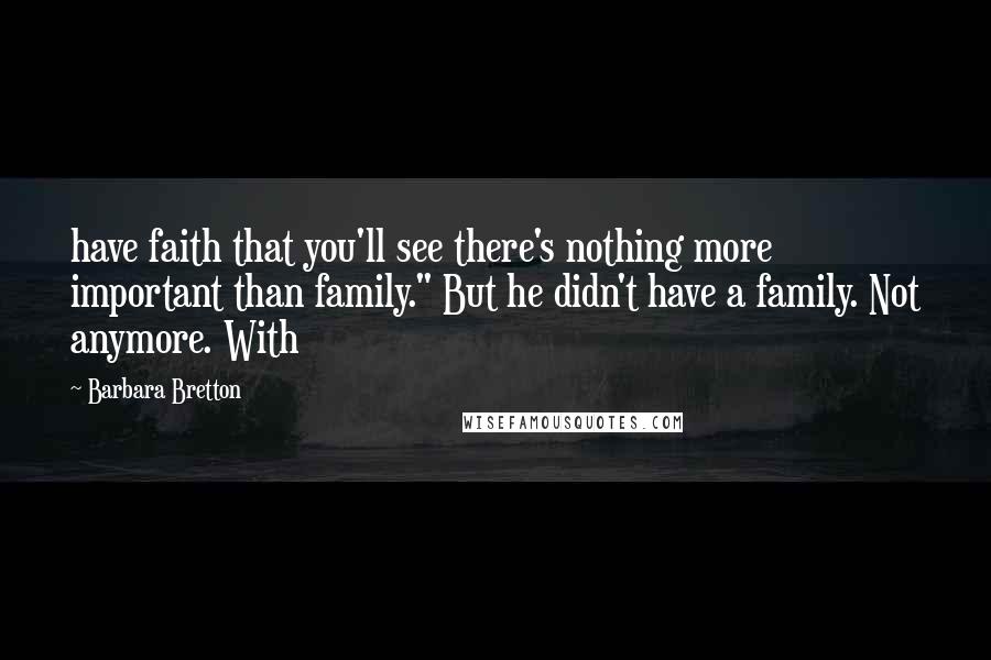 Barbara Bretton Quotes: have faith that you'll see there's nothing more important than family." But he didn't have a family. Not anymore. With