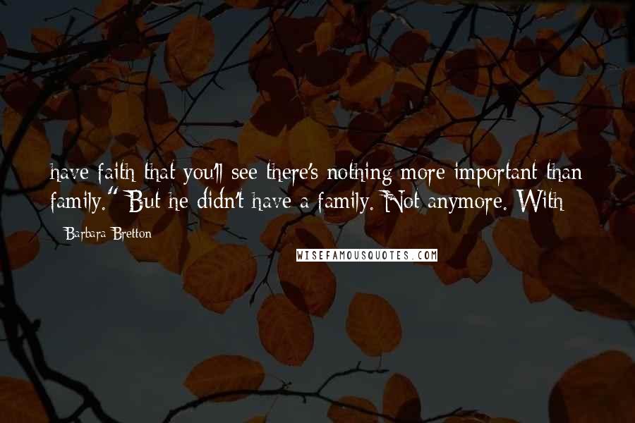 Barbara Bretton Quotes: have faith that you'll see there's nothing more important than family." But he didn't have a family. Not anymore. With