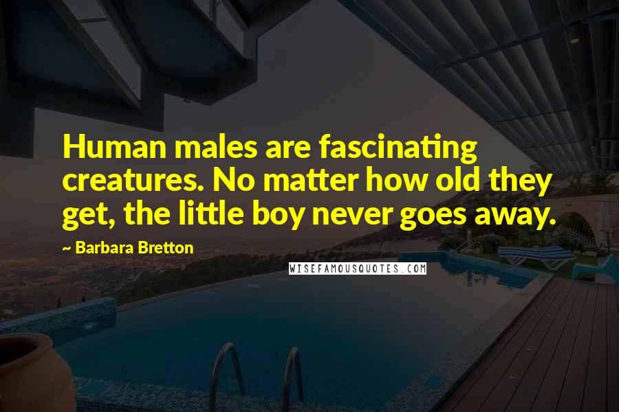 Barbara Bretton Quotes: Human males are fascinating creatures. No matter how old they get, the little boy never goes away.