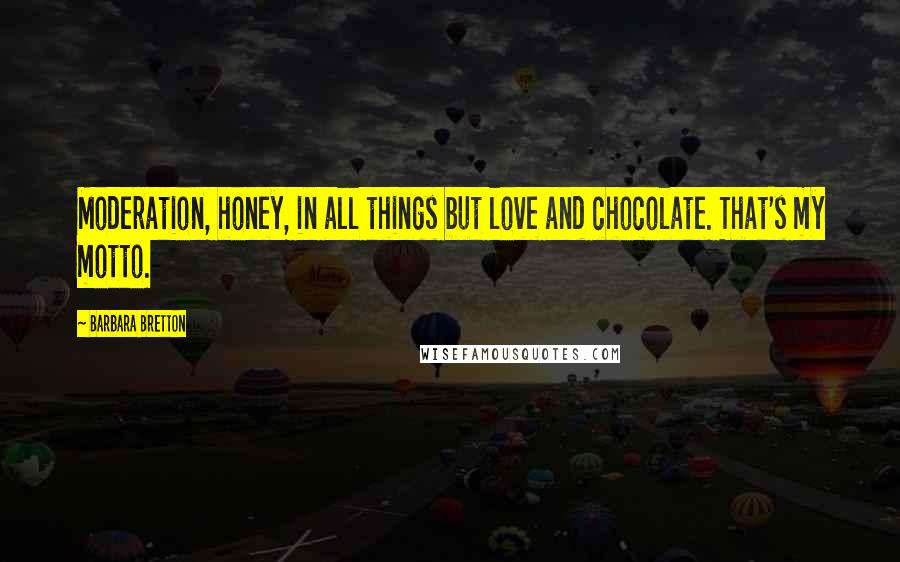 Barbara Bretton Quotes: Moderation, honey, in all things but love and chocolate. That's my motto.