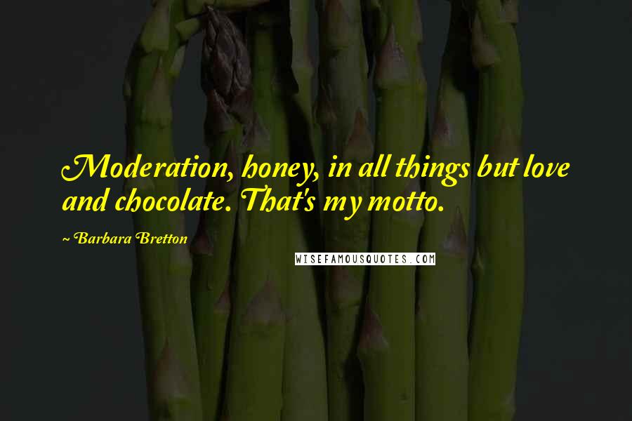 Barbara Bretton Quotes: Moderation, honey, in all things but love and chocolate. That's my motto.