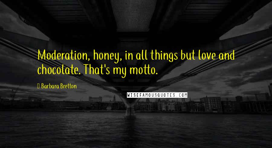 Barbara Bretton Quotes: Moderation, honey, in all things but love and chocolate. That's my motto.