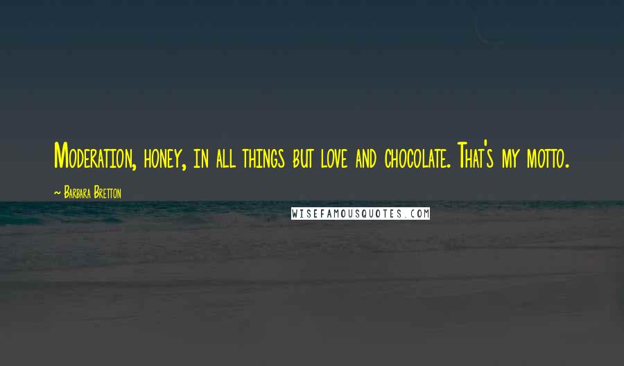 Barbara Bretton Quotes: Moderation, honey, in all things but love and chocolate. That's my motto.