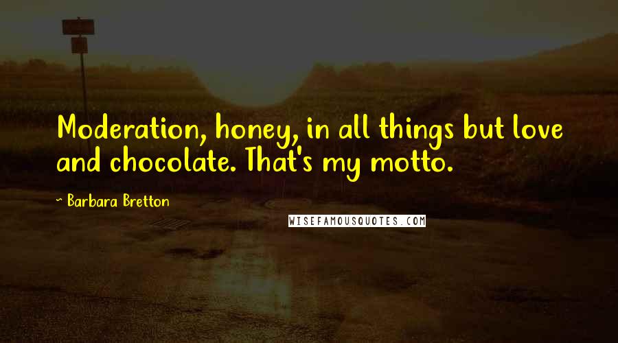 Barbara Bretton Quotes: Moderation, honey, in all things but love and chocolate. That's my motto.