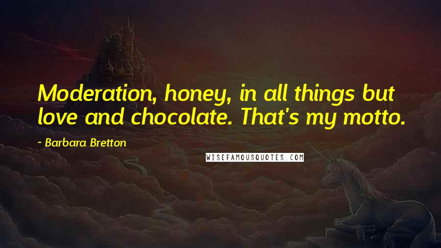 Barbara Bretton Quotes: Moderation, honey, in all things but love and chocolate. That's my motto.