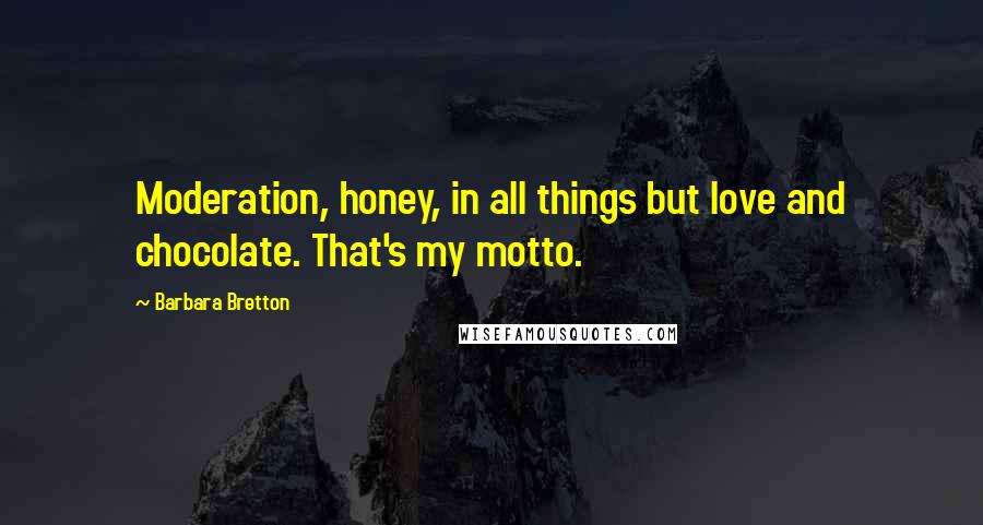 Barbara Bretton Quotes: Moderation, honey, in all things but love and chocolate. That's my motto.