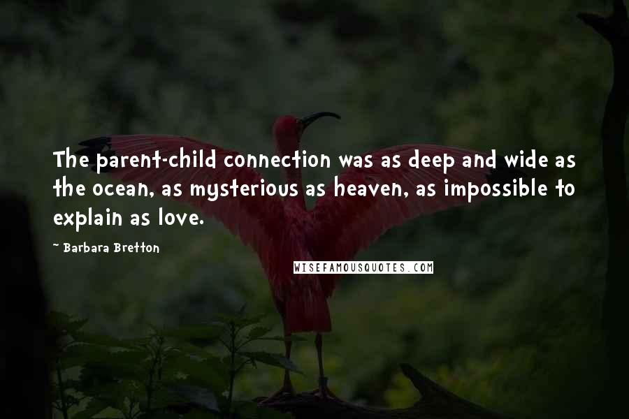 Barbara Bretton Quotes: The parent-child connection was as deep and wide as the ocean, as mysterious as heaven, as impossible to explain as love.