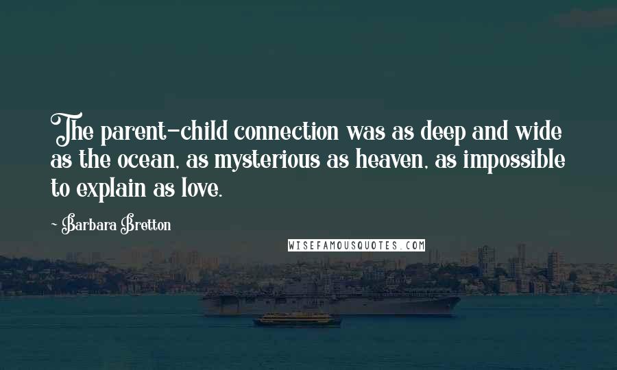 Barbara Bretton Quotes: The parent-child connection was as deep and wide as the ocean, as mysterious as heaven, as impossible to explain as love.