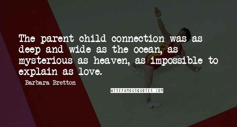 Barbara Bretton Quotes: The parent-child connection was as deep and wide as the ocean, as mysterious as heaven, as impossible to explain as love.