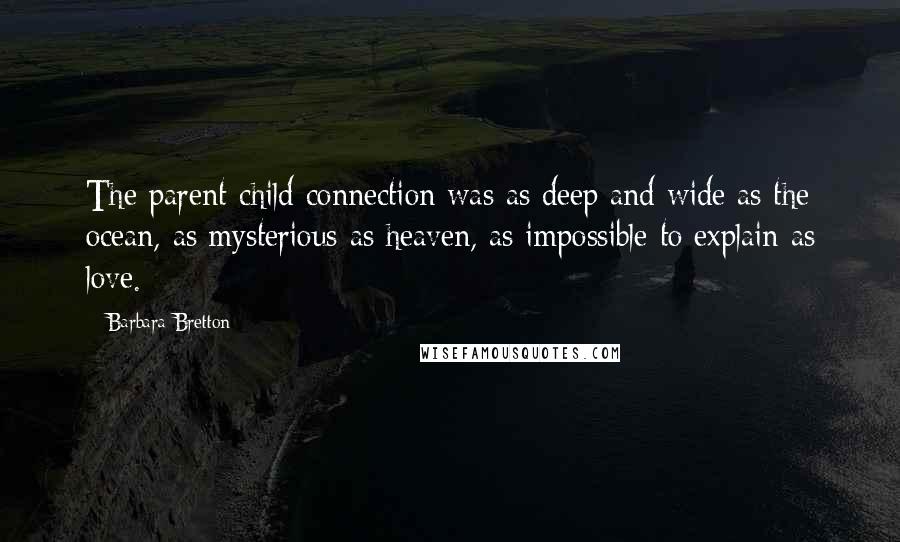 Barbara Bretton Quotes: The parent-child connection was as deep and wide as the ocean, as mysterious as heaven, as impossible to explain as love.