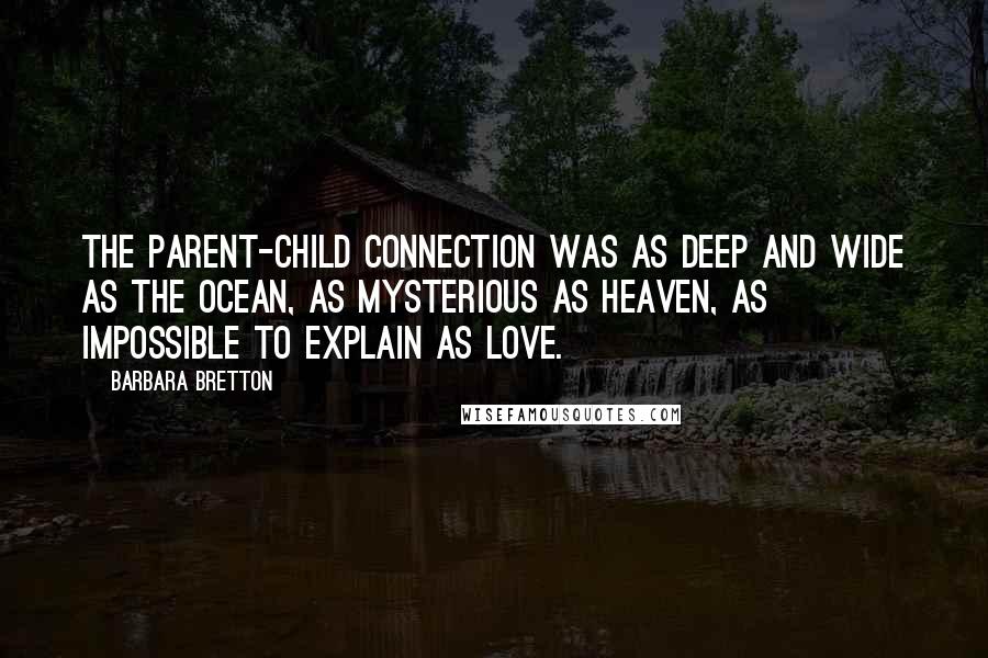 Barbara Bretton Quotes: The parent-child connection was as deep and wide as the ocean, as mysterious as heaven, as impossible to explain as love.