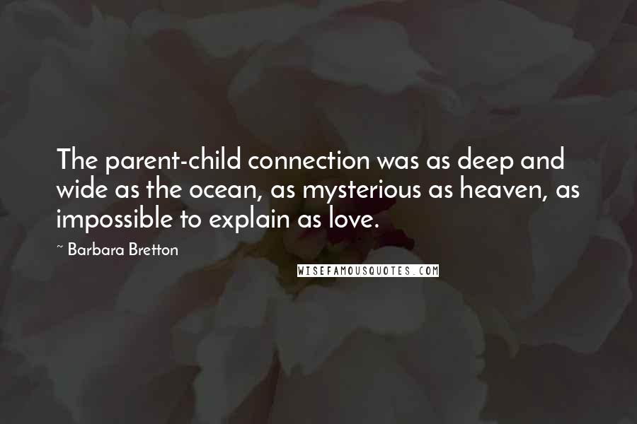 Barbara Bretton Quotes: The parent-child connection was as deep and wide as the ocean, as mysterious as heaven, as impossible to explain as love.