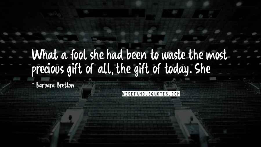 Barbara Bretton Quotes: What a fool she had been to waste the most precious gift of all, the gift of today. She