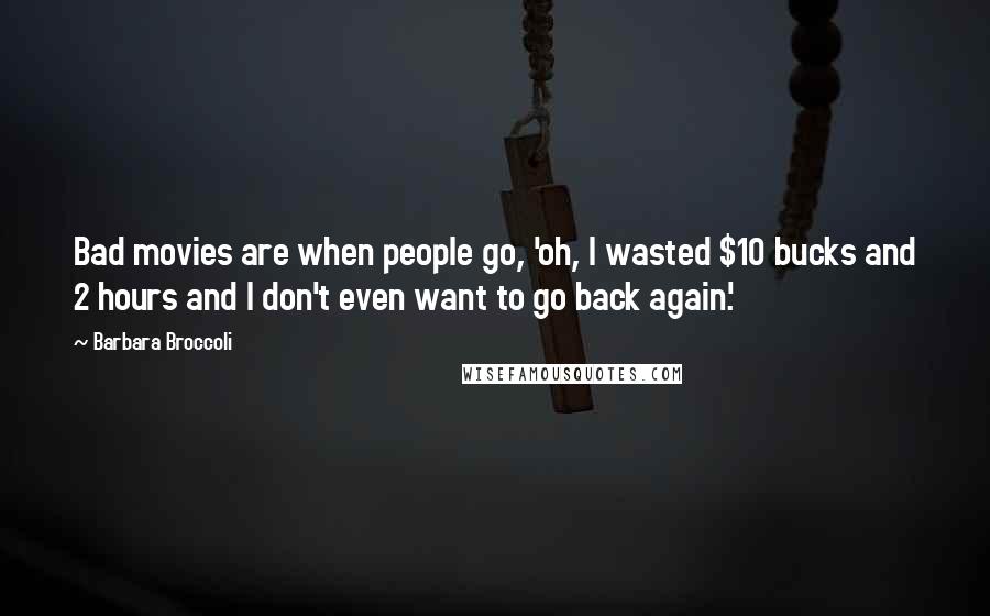 Barbara Broccoli Quotes: Bad movies are when people go, 'oh, I wasted $10 bucks and 2 hours and I don't even want to go back again.'