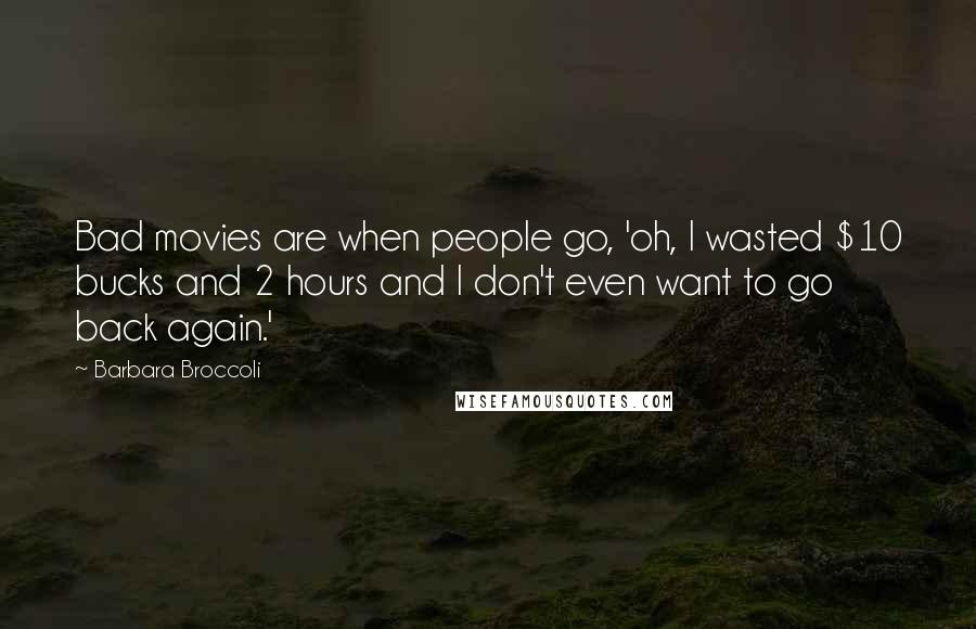 Barbara Broccoli Quotes: Bad movies are when people go, 'oh, I wasted $10 bucks and 2 hours and I don't even want to go back again.'