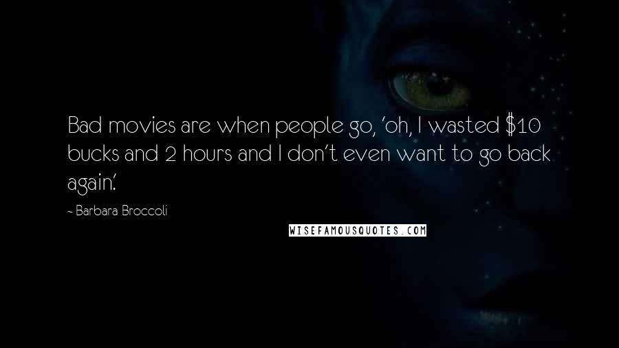 Barbara Broccoli Quotes: Bad movies are when people go, 'oh, I wasted $10 bucks and 2 hours and I don't even want to go back again.'