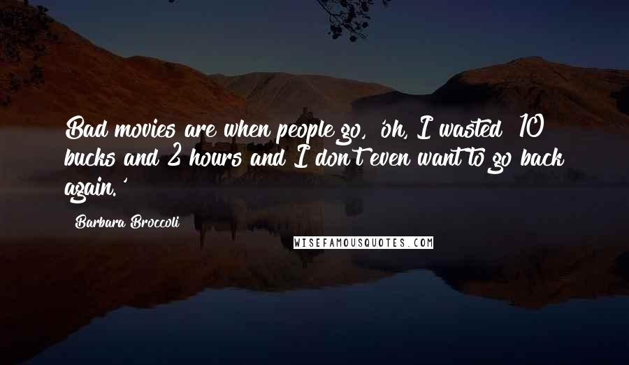Barbara Broccoli Quotes: Bad movies are when people go, 'oh, I wasted $10 bucks and 2 hours and I don't even want to go back again.'