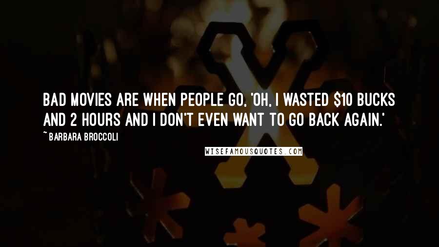 Barbara Broccoli Quotes: Bad movies are when people go, 'oh, I wasted $10 bucks and 2 hours and I don't even want to go back again.'