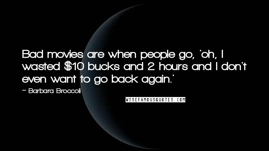 Barbara Broccoli Quotes: Bad movies are when people go, 'oh, I wasted $10 bucks and 2 hours and I don't even want to go back again.'