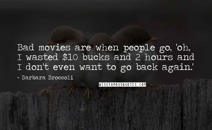 Barbara Broccoli Quotes: Bad movies are when people go, 'oh, I wasted $10 bucks and 2 hours and I don't even want to go back again.'