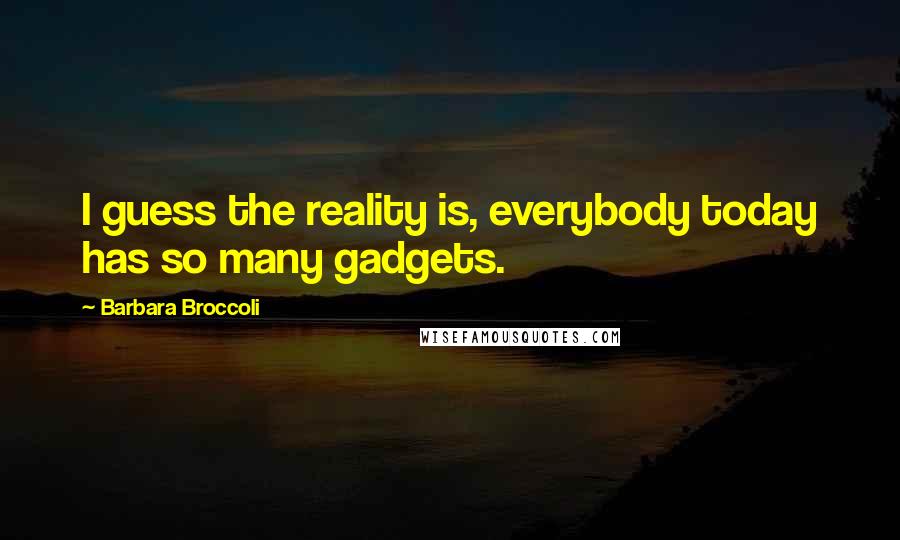 Barbara Broccoli Quotes: I guess the reality is, everybody today has so many gadgets.