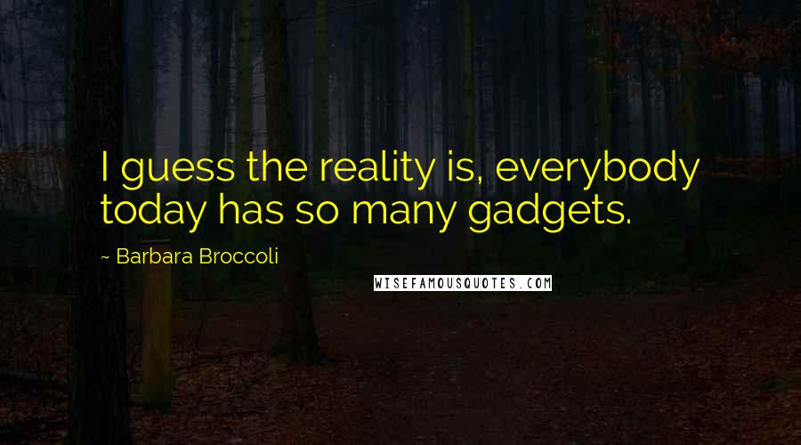 Barbara Broccoli Quotes: I guess the reality is, everybody today has so many gadgets.