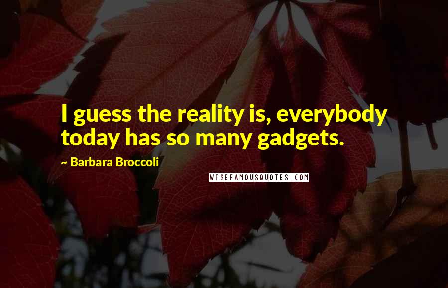 Barbara Broccoli Quotes: I guess the reality is, everybody today has so many gadgets.