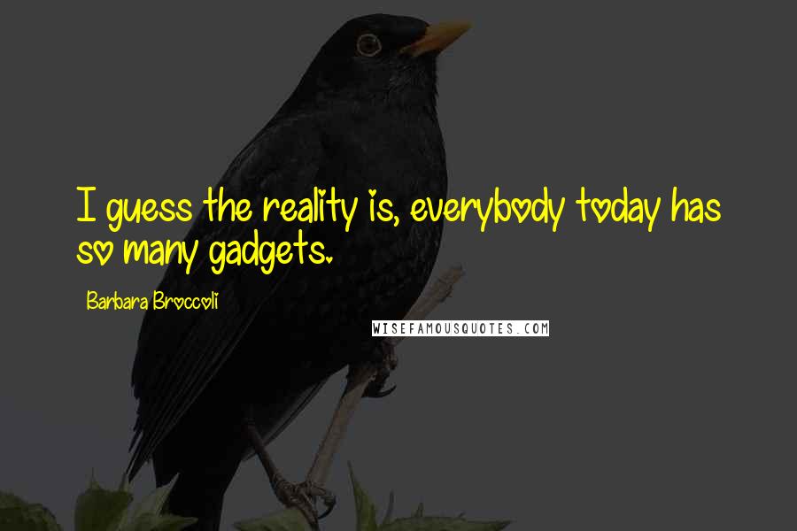 Barbara Broccoli Quotes: I guess the reality is, everybody today has so many gadgets.