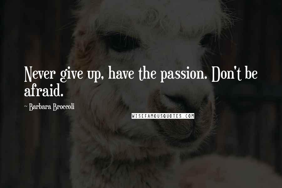 Barbara Broccoli Quotes: Never give up, have the passion. Don't be afraid.