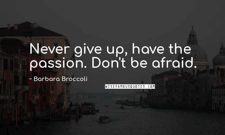 Barbara Broccoli Quotes: Never give up, have the passion. Don't be afraid.