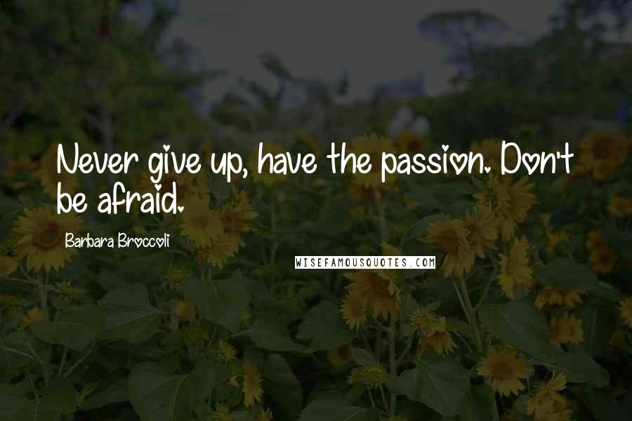 Barbara Broccoli Quotes: Never give up, have the passion. Don't be afraid.