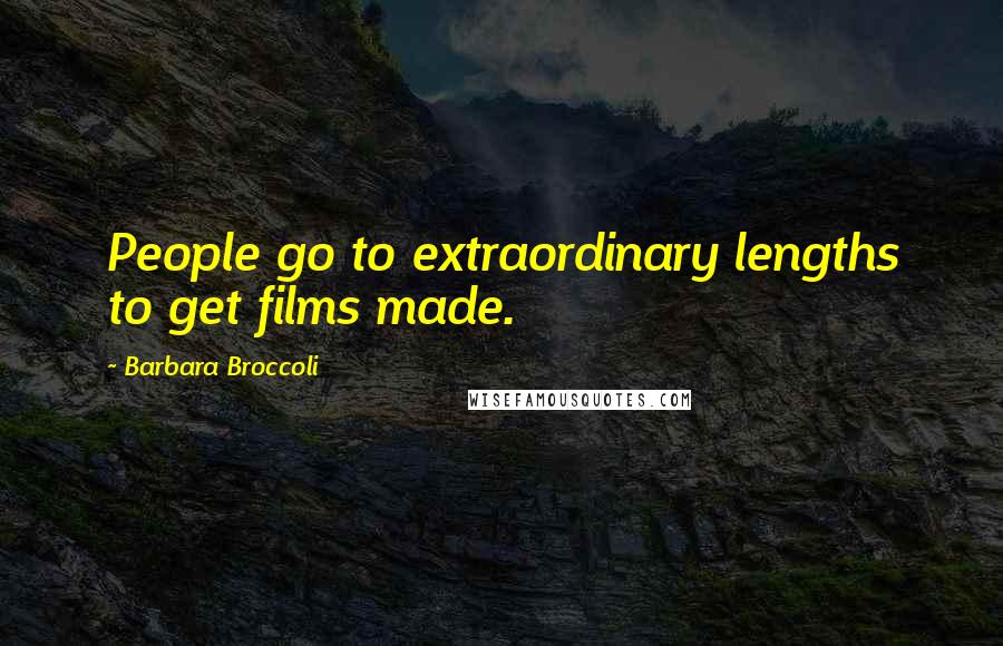 Barbara Broccoli Quotes: People go to extraordinary lengths to get films made.