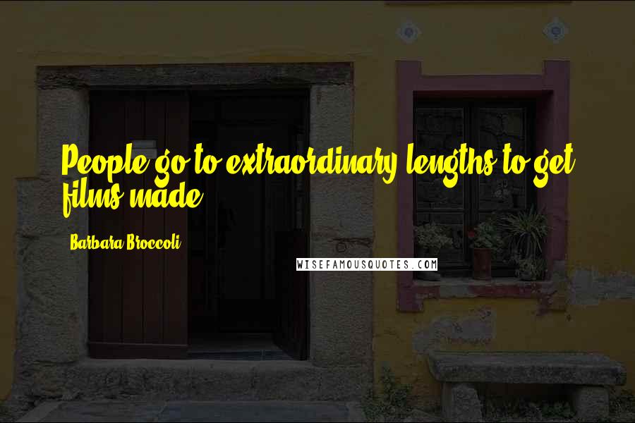 Barbara Broccoli Quotes: People go to extraordinary lengths to get films made.