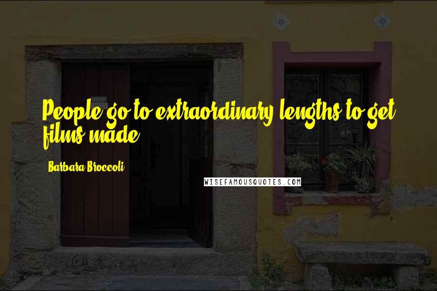 Barbara Broccoli Quotes: People go to extraordinary lengths to get films made.