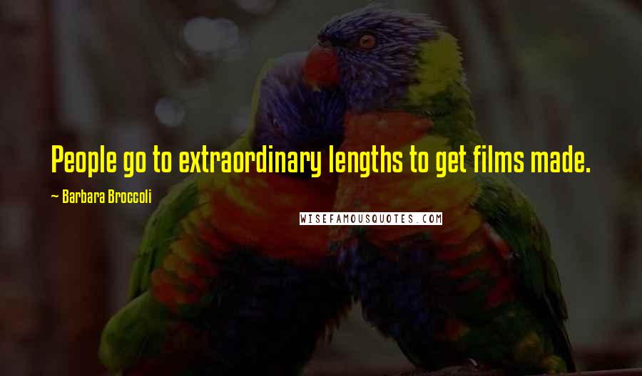 Barbara Broccoli Quotes: People go to extraordinary lengths to get films made.