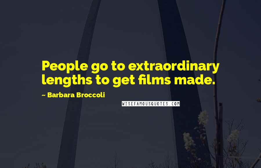 Barbara Broccoli Quotes: People go to extraordinary lengths to get films made.