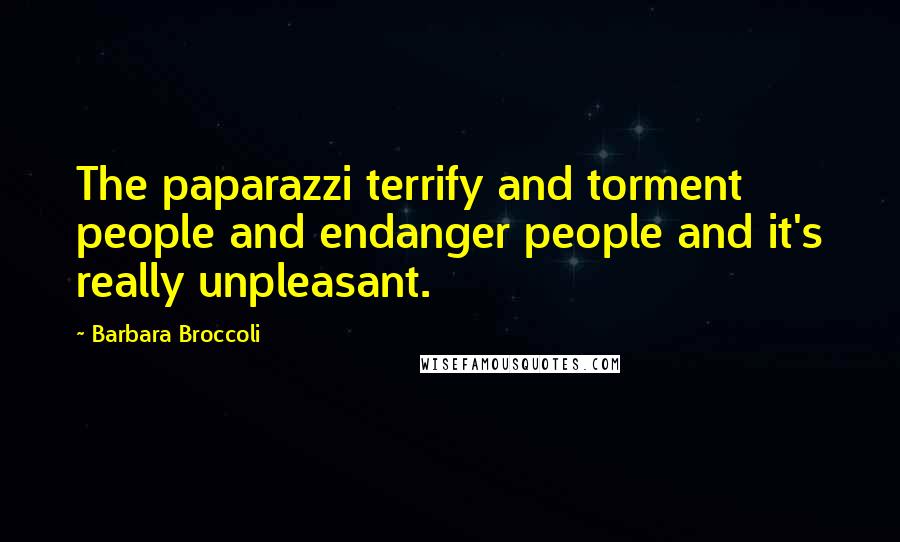 Barbara Broccoli Quotes: The paparazzi terrify and torment people and endanger people and it's really unpleasant.